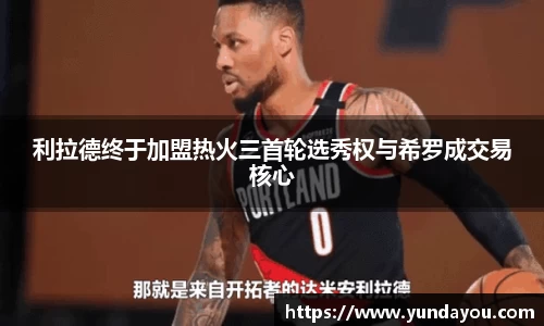 利拉德终于加盟热火三首轮选秀权与希罗成交易核心